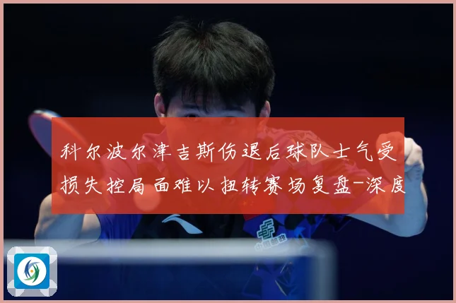 科尔波尔津吉斯伤退后球队士气受损失控局面难以扭转赛场复盘-深度解析