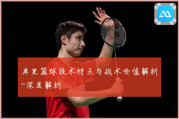 库里篮球技术特点与战术价值解析-深度解析