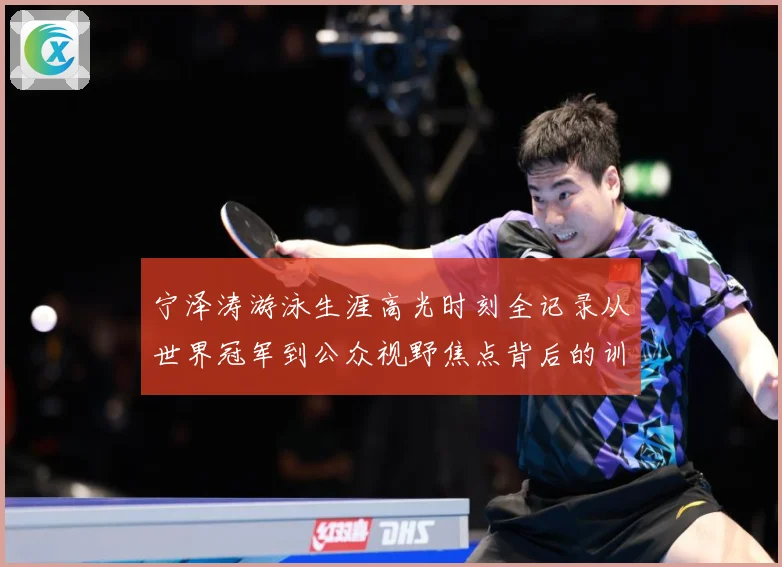 宁泽涛游泳生涯高光时刻全记录从世界冠军到公众视野焦点背后的训练秘诀与成长历程-深度解析