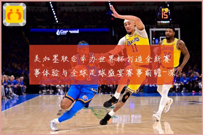 美加墨联合举办世界杯打造全新赛事体验与全球足球盛宴赛事前瞻-深度解析
