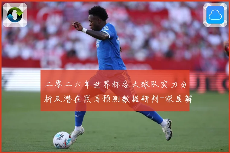二零二六年世界杯各大球队实力分析及潜在黑马预测数据研判-深度解析