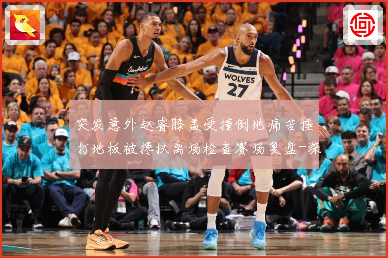 突发意外赵睿膝盖受撞倒地痛苦捶打地板被搀扶离场检查赛场复盘-深度解析