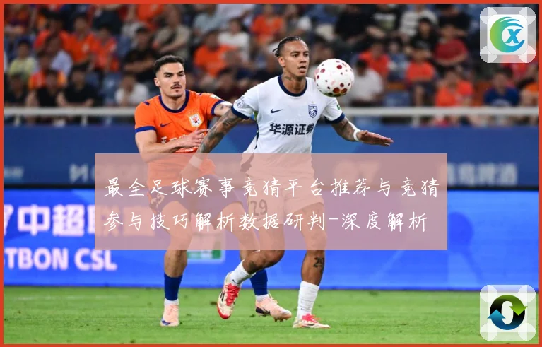 最全足球赛事竞猜平台推荐与竞猜参与技巧解析数据研判-深度解析