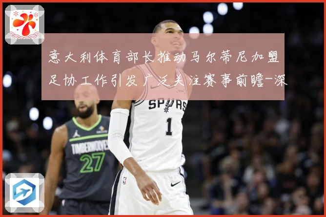 意大利体育部长推动马尔蒂尼加盟足协工作引发广泛关注赛事前瞻-深度解析