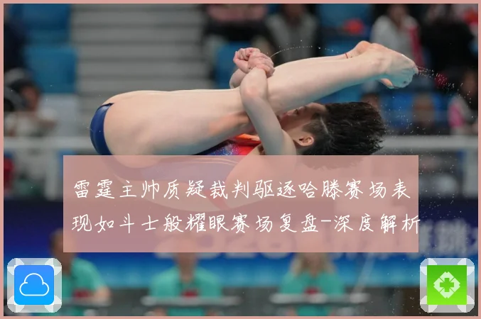 雷霆主帅质疑裁判驱逐哈滕赛场表现如斗士般耀眼赛场复盘-深度解析