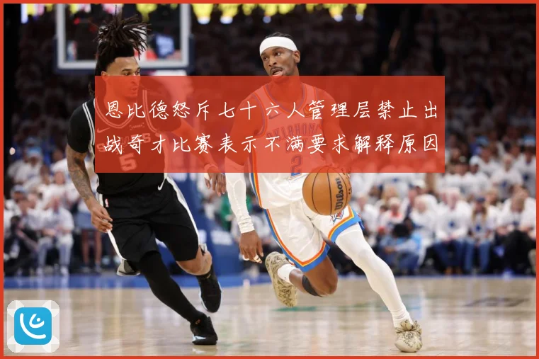 恩比德怒斥七十六人管理层禁止出战奇才比赛表示不满要求解释原因成长观察-深度解析