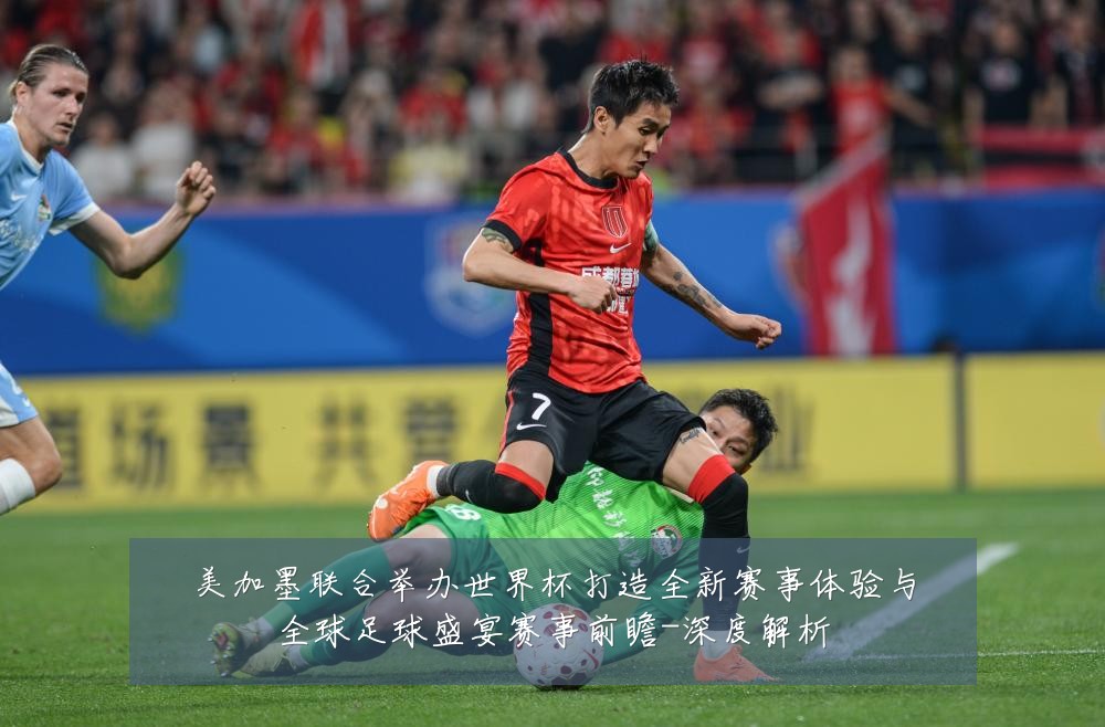 美加墨联合举办世界杯打造全新赛事体验与全球足球盛宴赛事前瞻-深度解析