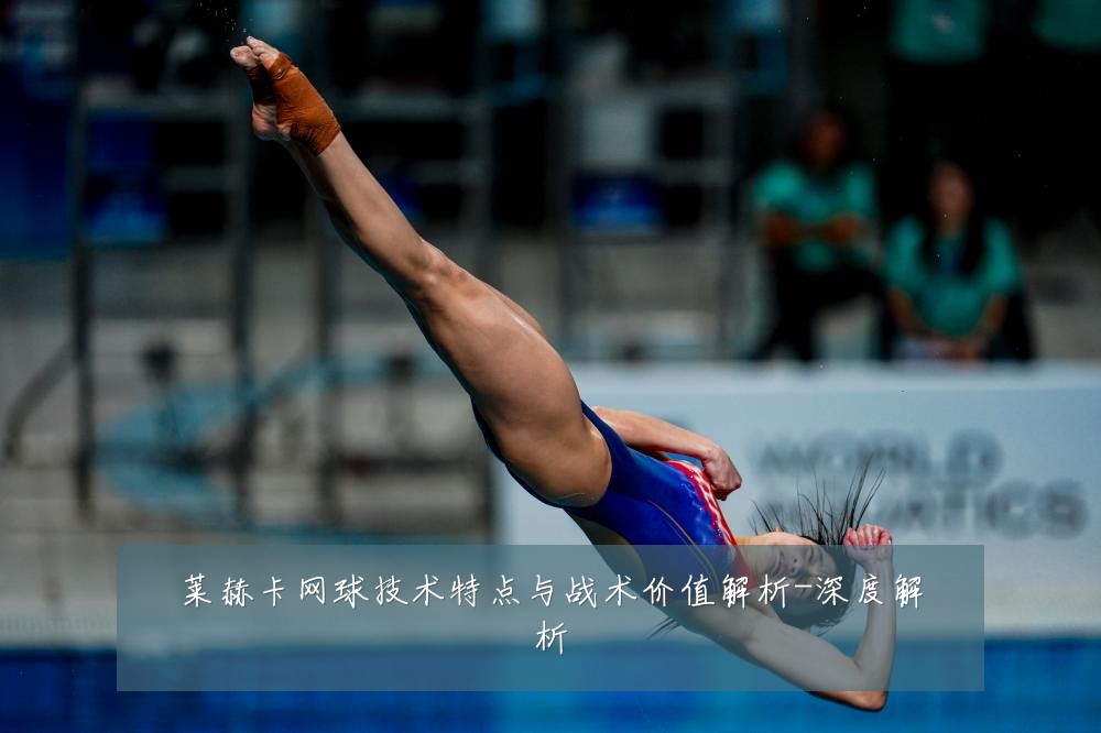 莱赫卡网球技术特点与战术价值解析-深度解析