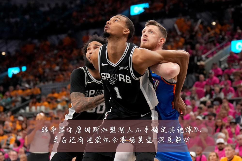 赔率显示詹姆斯加盟湖人几乎确定其他球队是否还有逆袭机会赛场复盘-深度解析